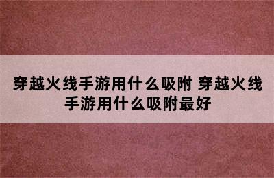 穿越火线手游用什么吸附 穿越火线手游用什么吸附最好